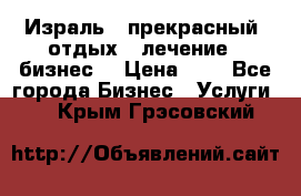 Израль - прекрасный  отдых - лечение - бизнес  › Цена ­ 1 - Все города Бизнес » Услуги   . Крым,Грэсовский